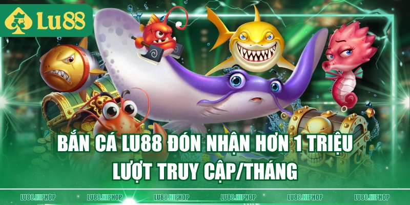 Bắn Cá LU88 đón nhận hơn 1 triệu lượt truy cập/tháng