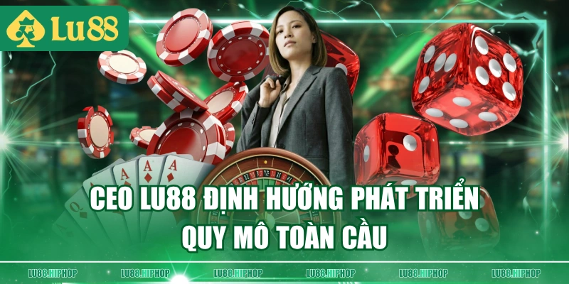 CEO LU88 định hướng phát triển quy mô toàn cầu