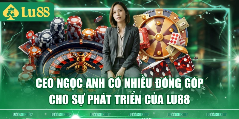 CEO Ngọc Anh có nhiều đóng góp cho sự phát triển của LU88