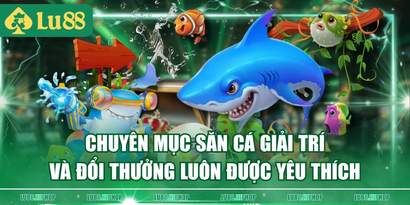 Chuyên mục săn cá giải trí và đổi thưởng luôn được yêu thích