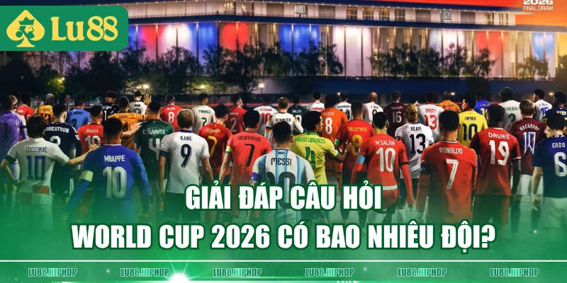 Giải đáp câu hỏi World Cup 2026 có bao nhiêu đội?
