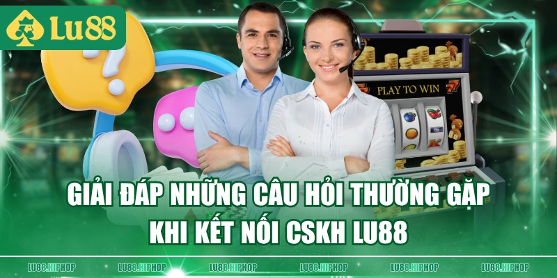 Giải đáp những câu hỏi thường gặp khi kết nối CSKH LU88