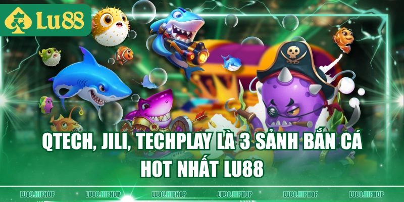 QTech, JILI, Techplay là 3 sảnh Bắn Cá hot nhất LU88