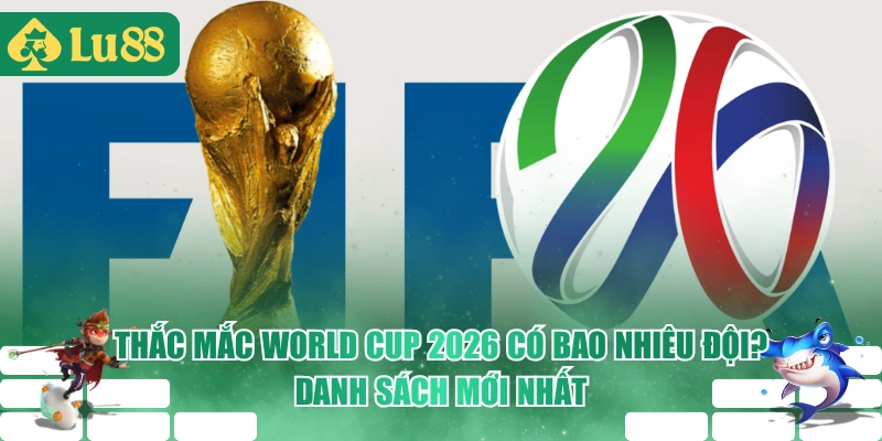 Thắc Mắc World Cup 2026 Có Bao Nhiêu Đội? Danh Sách Mới Nhất