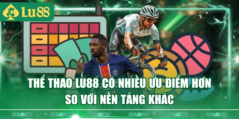 Thể thao LU88 có nhiều ưu điểm hơn so với nền tảng khác